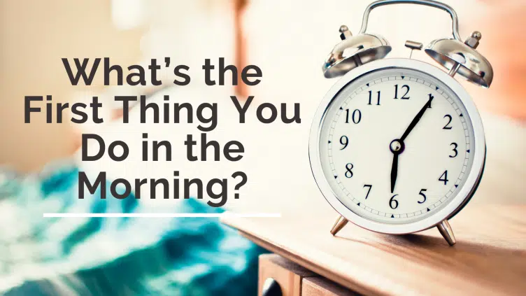 What’s the First Thing You Do in the Morning?