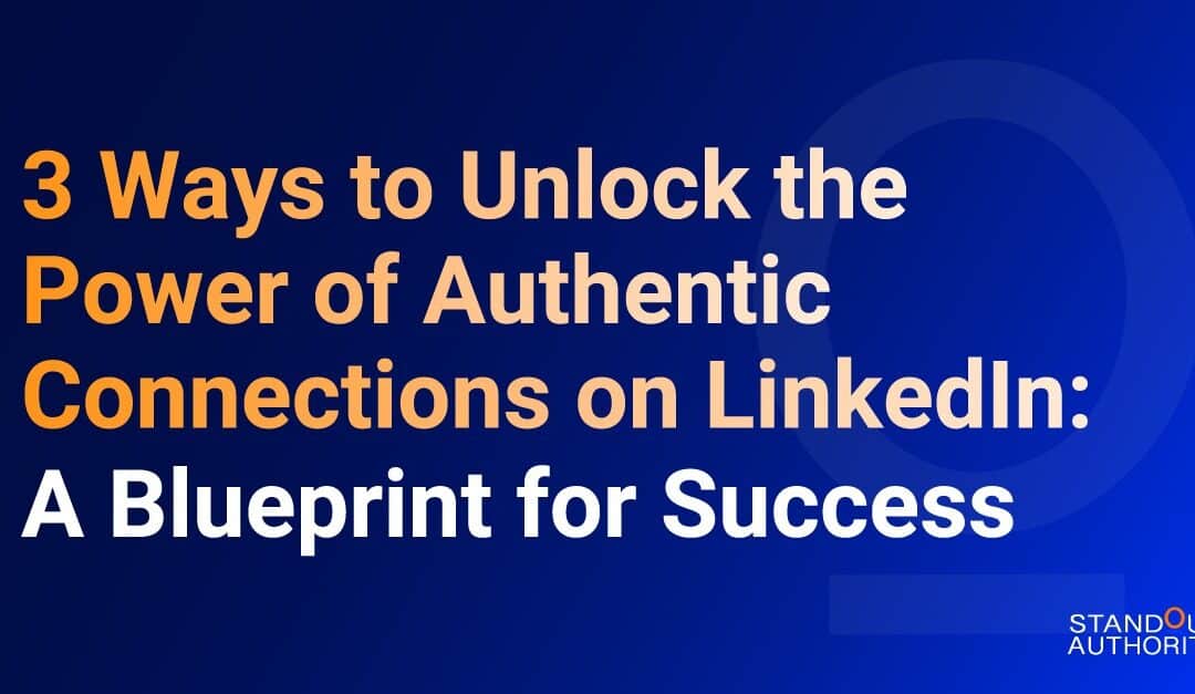 3 Ways to Unlock the Power of Authentic Connections on LinkedIn: A Blueprint for Success