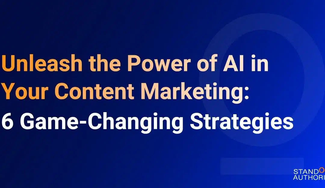 Unleash the Power of AI in Your Content Marketing: 6 Game-Changing Strategies