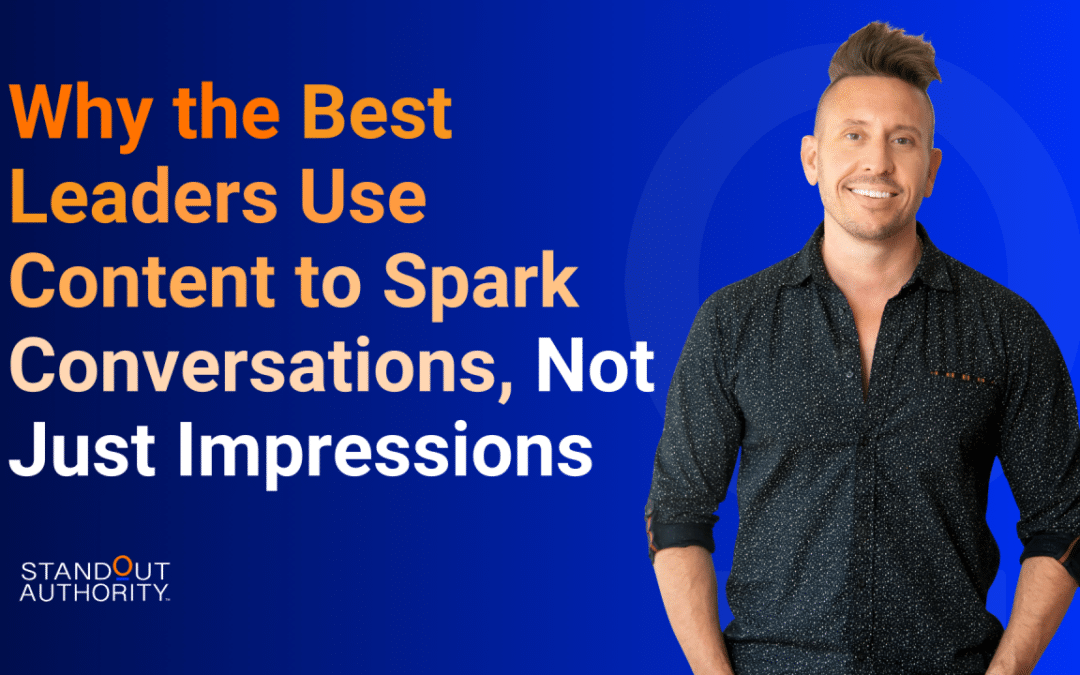 Why the Best Leaders Use Content to Spark Conversations, Not Just Impressions