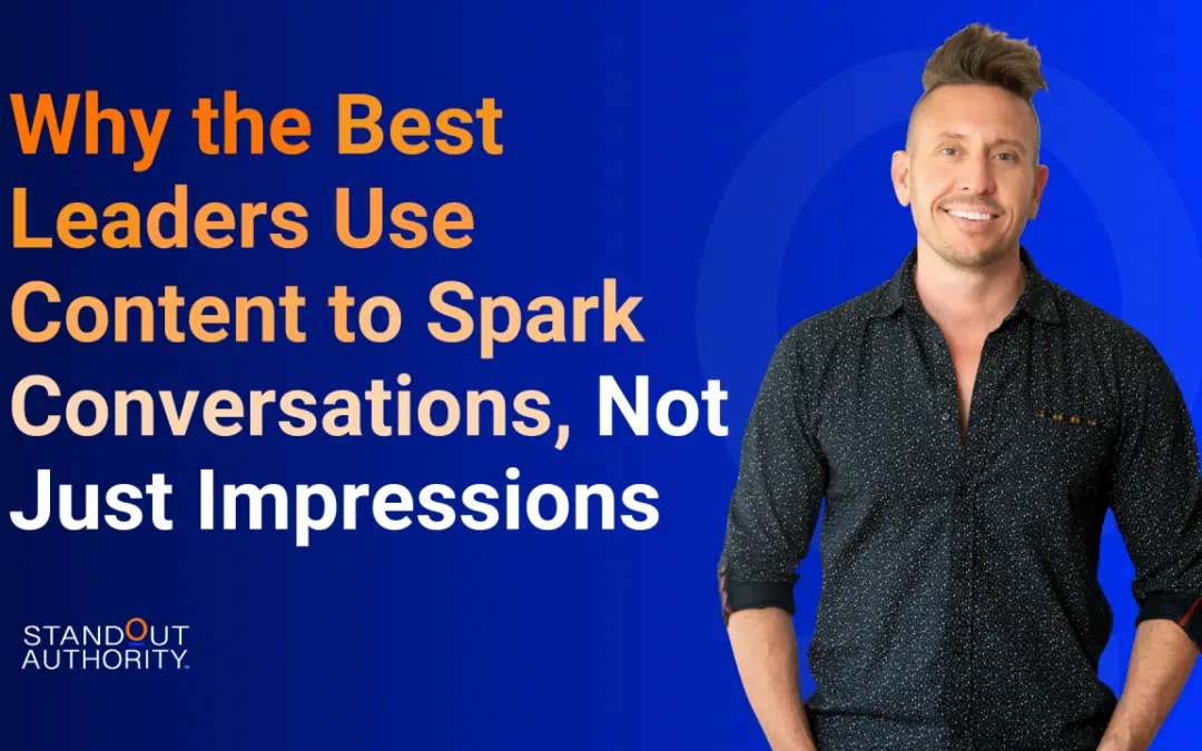 Why the Best Leaders Use Content to Spark Conversations, Not Just Impressions